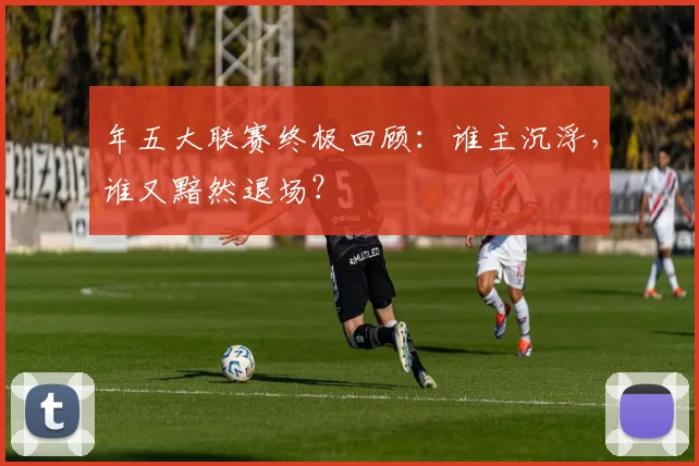 年五大联赛终极回顾：谁主沉浮，谁又黯然退场？