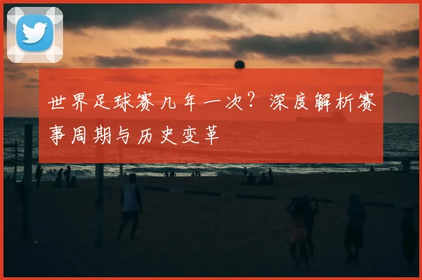 世界足球赛几年一次？深度解析赛事周期与历史变革