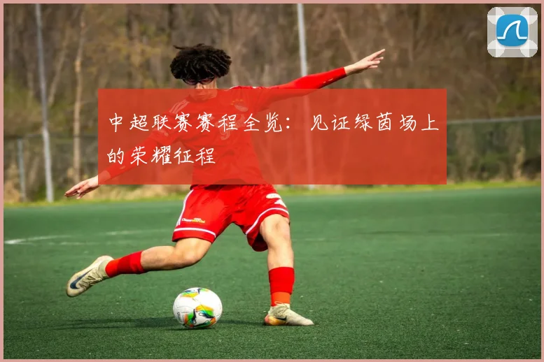 中超联赛赛程全览：见证绿茵场上的荣耀征程