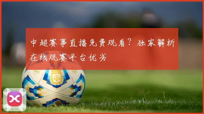 中超赛事直播免费观看?独家解析在线观赛平台优劣
