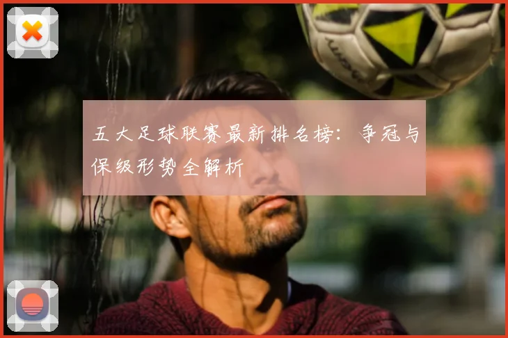 五大足球联赛最新排名榜：争冠与保级形势全解析