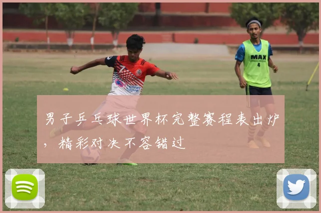 男子乒乓球世界杯完整赛程表出炉，精彩对决不容错过