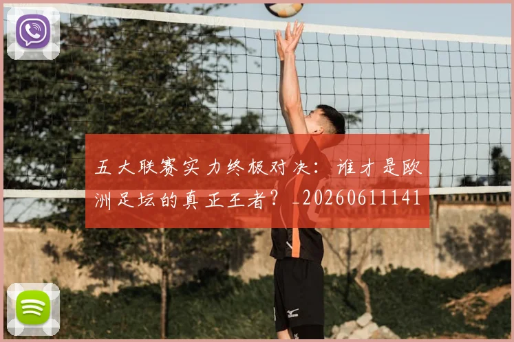 五大联赛实力终极对决：谁才是欧洲足坛的真正王者？_20260611141128