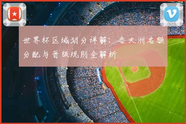 世界杯区域划分详解：各大洲名额分配与晋级规则全解析