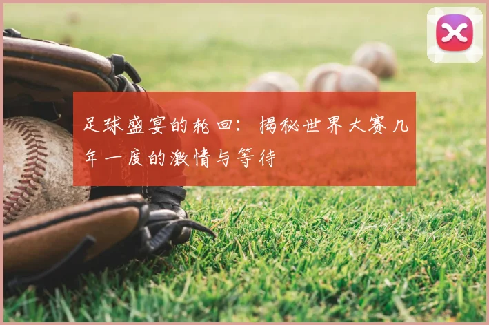 足球盛宴的轮回：揭秘世界大赛几年一度的激情与等待