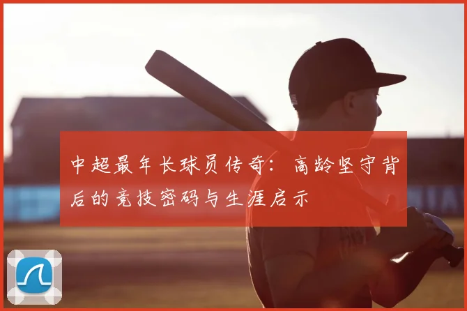 中超最年长球员传奇：高龄坚守背后的竞技密码与生涯启示