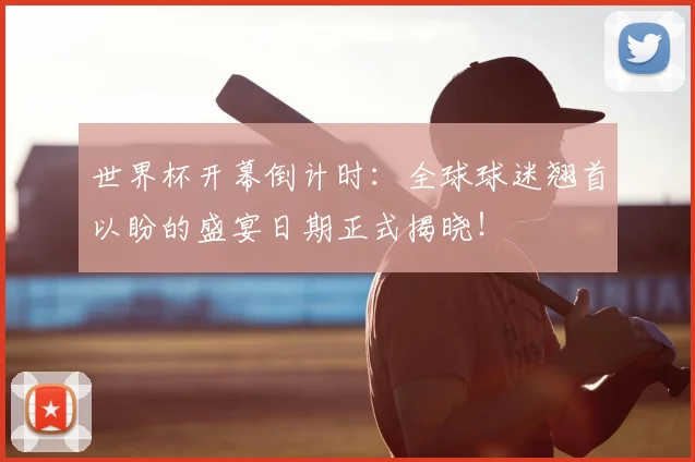 世界杯开幕倒计时：全球球迷翘首以盼的盛宴日期正式揭晓！