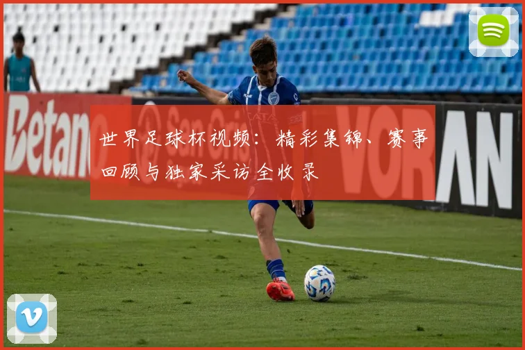 世界足球杯视频：精彩集锦、赛事回顾与独家采访全收录