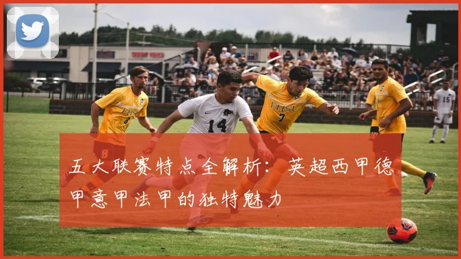 五大联赛特点全解析：英超西甲德甲意甲法甲的独特魅力