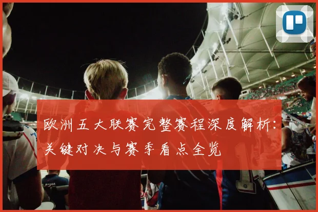 欧洲五大联赛完整赛程深度解析：关键对决与赛季看点全览