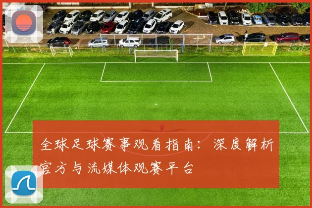 全球足球赛事观看指南：深度解析官方与流媒体观赛平台