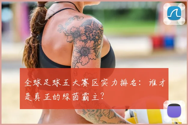 全球足球五大赛区实力排名：谁才是真正的绿茵霸主？