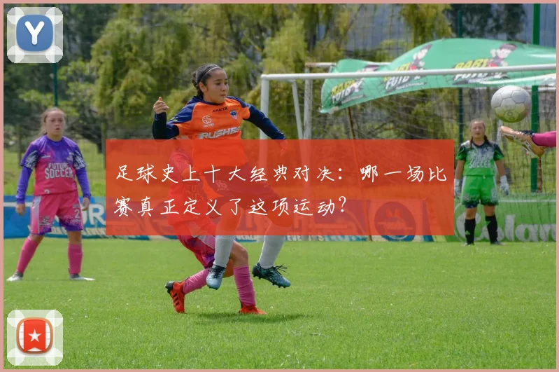 足球史上十大经典对决：哪一场比赛真正定义了这项运动？