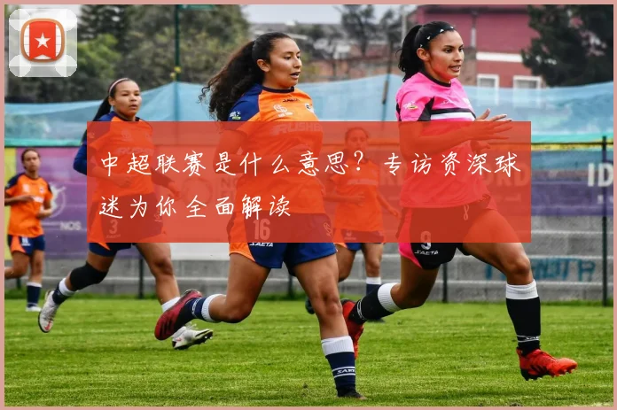中超联赛是什么意思？专访资深球迷为你全面解读