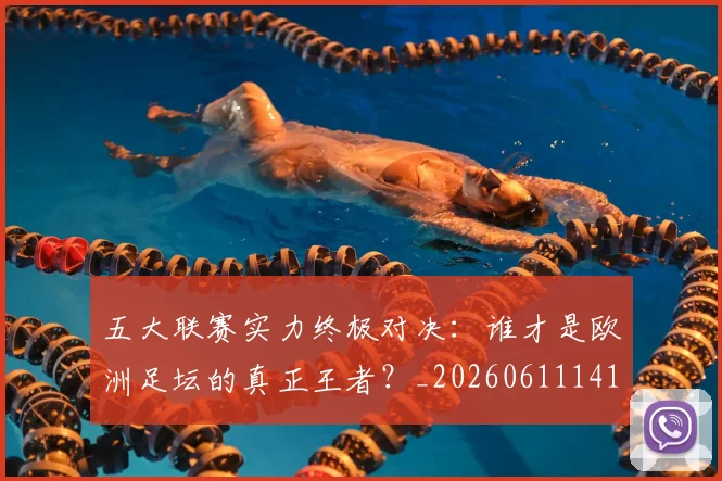 五大联赛实力终极对决：谁才是欧洲足坛的真正王者？_20260611141128