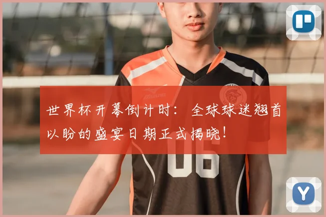 世界杯开幕倒计时：全球球迷翘首以盼的盛宴日期正式揭晓！
