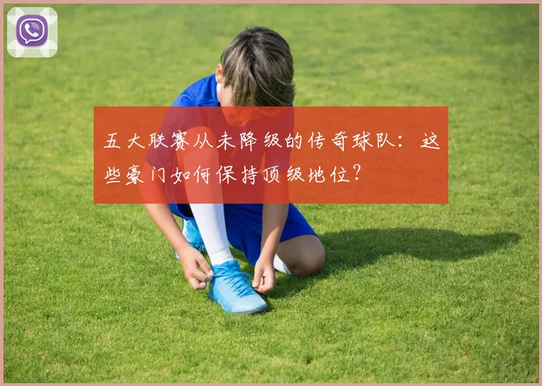 五大联赛从未降级的传奇球队：这些豪门如何保持顶级地位？
