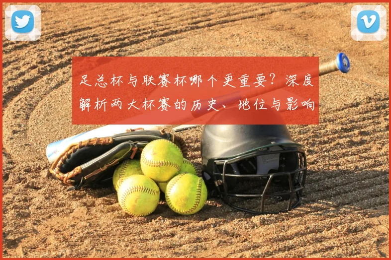 足总杯与联赛杯哪个更重要？深度解析两大杯赛的历史、地位与影响力