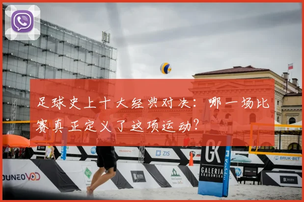 足球史上十大经典对决：哪一场比赛真正定义了这项运动？