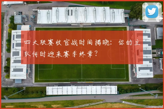 四大联赛收官战时间揭晓：你的主队何时迎来赛季终章？