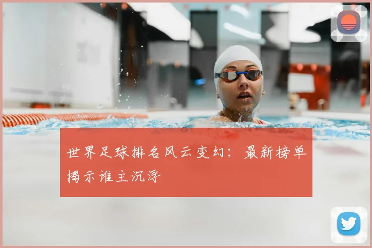 世界足球排名风云变幻:最新榜单揭示谁主沉浮