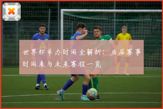 世界杯举办时间全解析：历届赛事时间表与未来赛程一览