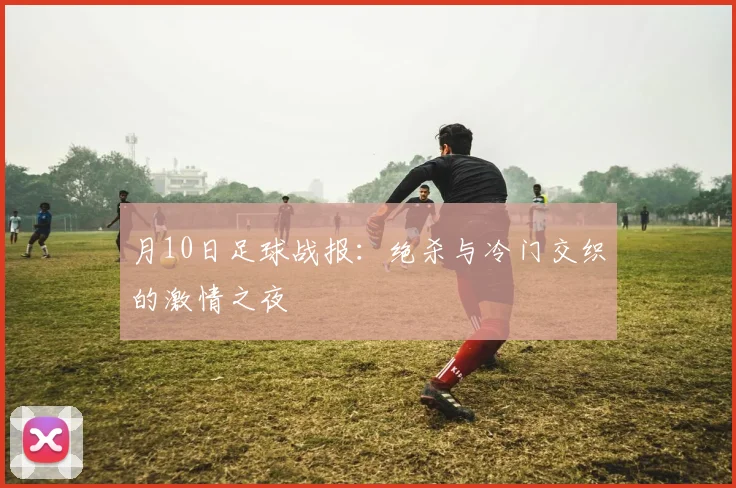 月10日足球战报:绝杀与冷门交织的激情之夜