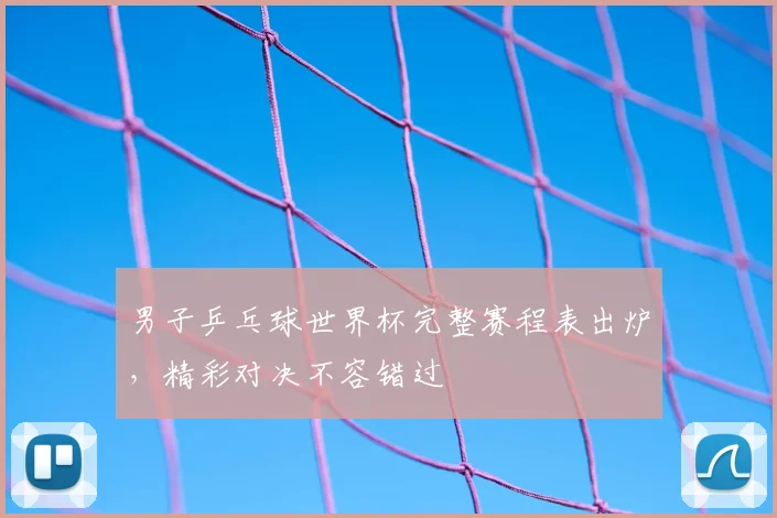男子乒乓球世界杯完整赛程表出炉，精彩对决不容错过