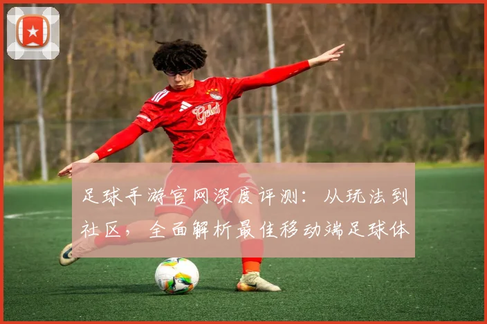 足球手游官网深度评测：从玩法到社区，全面解析最佳移动端足球体验